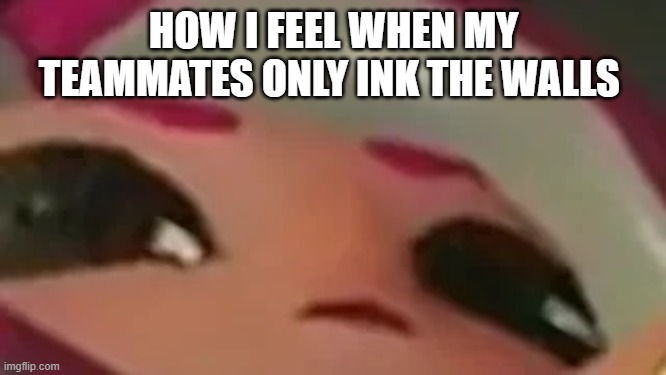 This is how I feel | HOW I FEEL WHEN MY TEAMMATES ONLY INK THE WALLS | image tagged in splatmeme,veemo,splatoon,splatoon 2,splatoon octo,icantbelieveyoudonthis | made w/ Imgflip meme maker