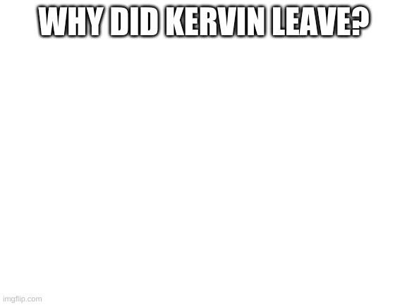Blank White Template |  WHY DID KERVIN LEAVE? | image tagged in blank white template | made w/ Imgflip meme maker