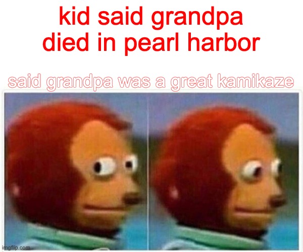 Monkey Puppet Meme | kid said grandpa died in pearl harbor said grandpa was a great kamikaze | image tagged in memes,monkey puppet | made w/ Imgflip meme maker