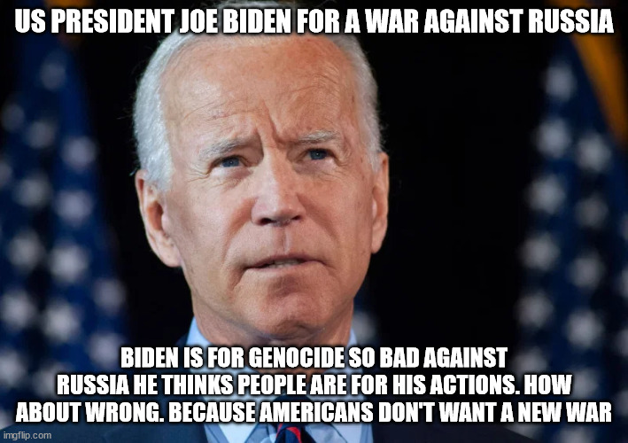 Joe Biden for a new war | US PRESIDENT JOE BIDEN FOR A WAR AGAINST RUSSIA; BIDEN IS FOR GENOCIDE SO BAD AGAINST RUSSIA HE THINKS PEOPLE ARE FOR HIS ACTIONS. HOW ABOUT WRONG. BECAUSE AMERICANS DON'T WANT A NEW WAR | image tagged in joe biden,russia,nuclear war,genocide | made w/ Imgflip meme maker