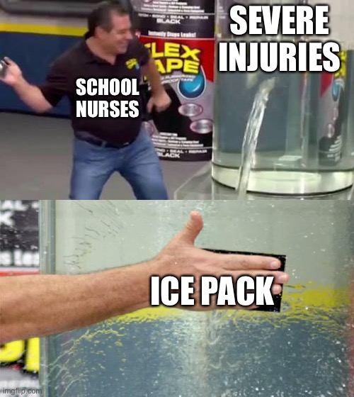 Flex Tape | SEVERE INJURIES; SCHOOL NURSES; ICE PACK | image tagged in flex tape | made w/ Imgflip meme maker