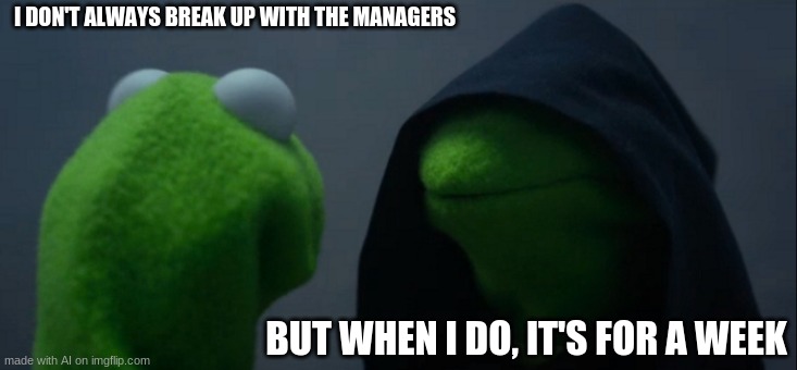 Evil Kermit | I DON'T ALWAYS BREAK UP WITH THE MANAGERS; BUT WHEN I DO, IT'S FOR A WEEK | image tagged in memes,evil kermit | made w/ Imgflip meme maker