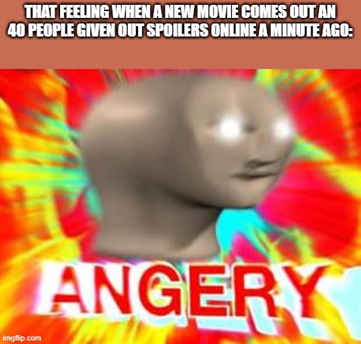 A                N             G              E              R              E         H | THAT FEELING WHEN A NEW MOVIE COMES OUT AN 40 PEOPLE GIVEN OUT SPOILERS ONLINE A MINUTE AGO: | image tagged in surreal angery | made w/ Imgflip meme maker
