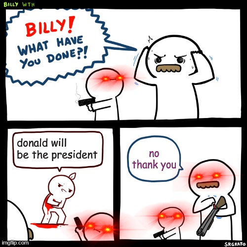 the votes in america | donald will be the president; no thank you | image tagged in billy what have you done | made w/ Imgflip meme maker