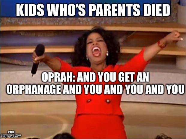 Oprah You Get A Meme | KIDS WHO’S PARENTS DIED; OPRAH: AND YOU GET AN ORPHANAGE AND YOU AND YOU AND YOU; IF THIS OFFENSIVE I’M SORRY | image tagged in memes,oprah you get a | made w/ Imgflip meme maker