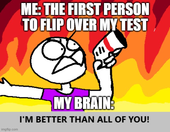 I'M BETTER THAN ALL OF YOU!!!!!!!!!!!! | ME: THE FIRST PERSON TO FLIP OVER MY TEST; MY BRAIN: | image tagged in relatable | made w/ Imgflip meme maker