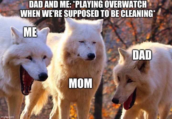 best dad ever | DAD AND ME: *PLAYING OVERWATCH WHEN WE'RE SUPPOSED TO BE CLEANING*; ME; DAD; MOM | image tagged in 2/3 wolves laugh | made w/ Imgflip meme maker