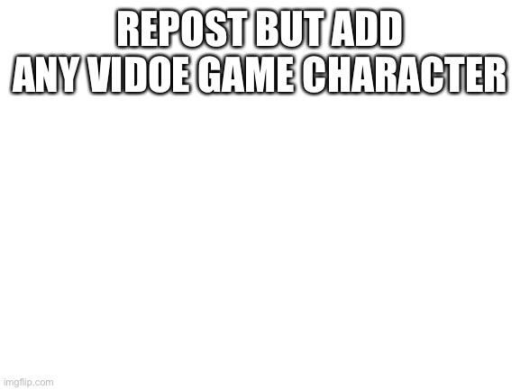 Blank White Template | REPOST BUT ADD ANY VIDOE GAME CHARACTER | image tagged in blank white template | made w/ Imgflip meme maker