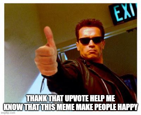 terminator thumbs up | THANK THAT UPVOTE HELP ME KNOW THAT THIS MEME MAKE PEOPLE HAPPY | image tagged in terminator thumbs up | made w/ Imgflip meme maker