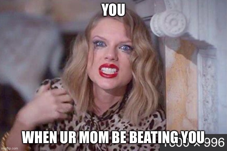 Beating | YOU; WHEN UR MOM BE BEATING YOU | image tagged in taylor swift,funny,beating | made w/ Imgflip meme maker