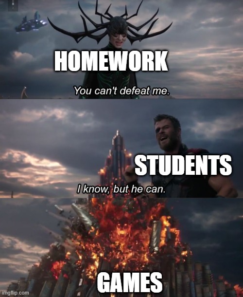 i would believe this is true | HOMEWORK; STUDENTS; GAMES | image tagged in you can't defeat me | made w/ Imgflip meme maker