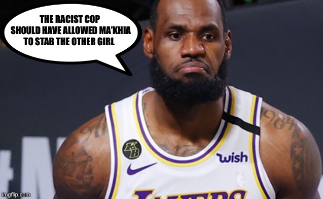 Is there any other interpretation? | THE RACIST COP
 SHOULD HAVE ALLOWED MA’KHIA TO STAB THE OTHER GIRL | image tagged in lebron | made w/ Imgflip meme maker