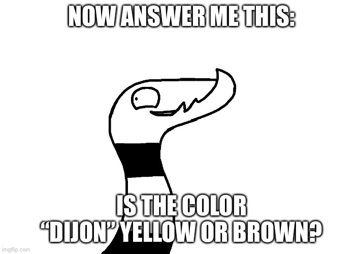 I’m trying to lose IQ here. | NOW ANSWER ME THIS:; IS THE COLOR “DIJON” YELLOW OR BROWN? | made w/ Imgflip meme maker