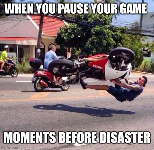 Just in time | WHEN YOU PAUSE YOUR GAME; MOMENTS BEFORE DISASTER | image tagged in just in tome | made w/ Imgflip meme maker