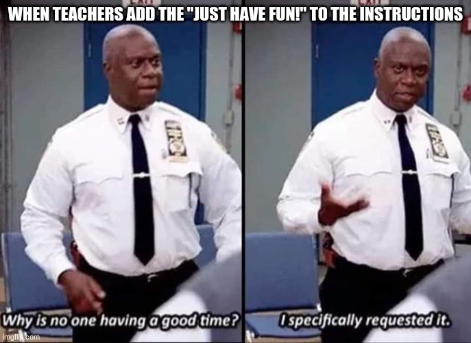 Why is no one having a good time? I specifically requested it | WHEN TEACHERS ADD THE "JUST HAVE FUN!" TO THE INSTRUCTIONS | image tagged in why is no one having a good time i specifically requested it | made w/ Imgflip meme maker
