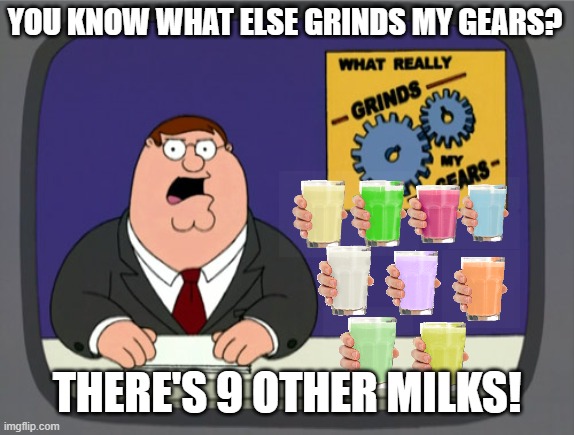 Peter Griffin News Meme | YOU KNOW WHAT ELSE GRINDS MY GEARS? THERE'S 9 OTHER MILKS! | image tagged in memes,peter griffin news | made w/ Imgflip meme maker