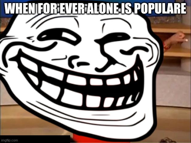 WHEN FOR EVER ALONE IS POPULARE | image tagged in lol so funny | made w/ Imgflip meme maker