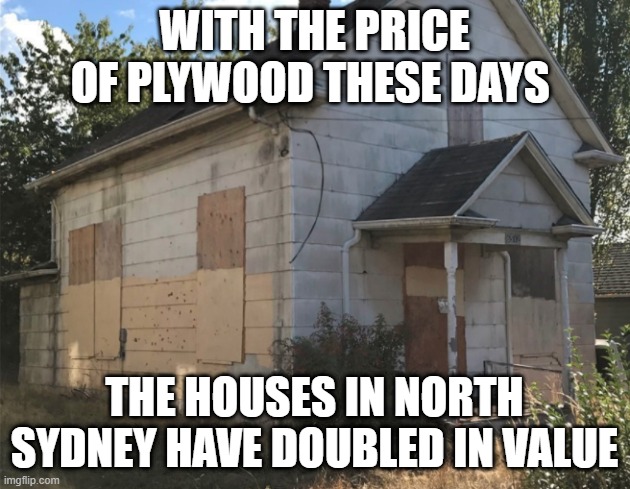 house | WITH THE PRICE OF PLYWOOD THESE DAYS; THE HOUSES IN NORTH SYDNEY HAVE DOUBLED IN VALUE | image tagged in house | made w/ Imgflip meme maker