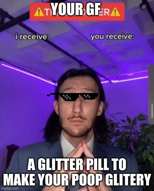 people that are wierd and homeless | YOUR GF; A GLITTER PILL TO MAKE YOUR POOP GLITERY | image tagged in i receive you receive | made w/ Imgflip meme maker