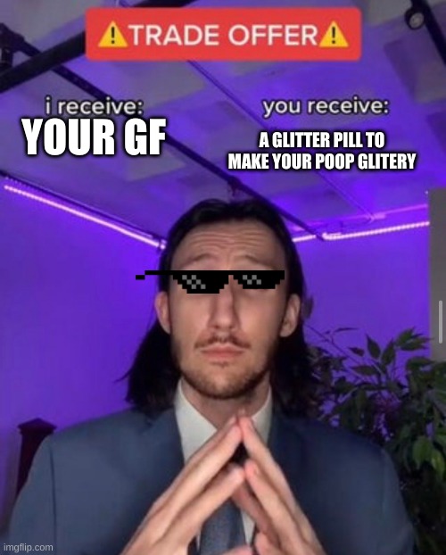 wierd people | A GLITTER PILL TO MAKE YOUR POOP GLITERY; YOUR GF | image tagged in i receive you receive | made w/ Imgflip meme maker