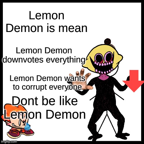 Lemon Demon Bad | Lemon Demon is mean; Lemon Demon downvotes everything; Lemon Demon wants to corrupt everyone; Dont be like Lemon Demon | image tagged in fnf | made w/ Imgflip meme maker