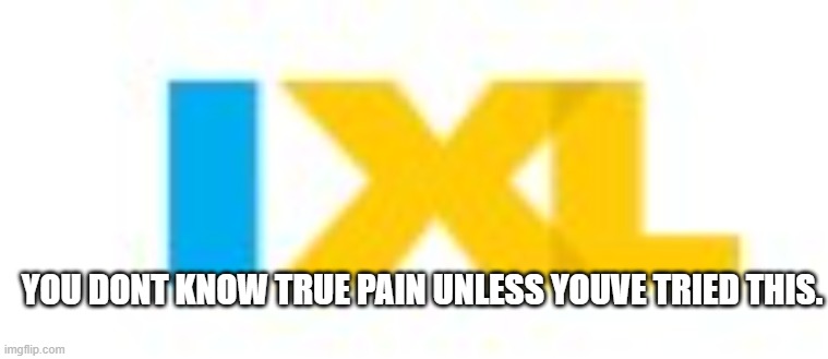 ixL | YOU DONT KNOW TRUE PAIN UNLESS YOUVE TRIED THIS. | image tagged in ixl | made w/ Imgflip meme maker