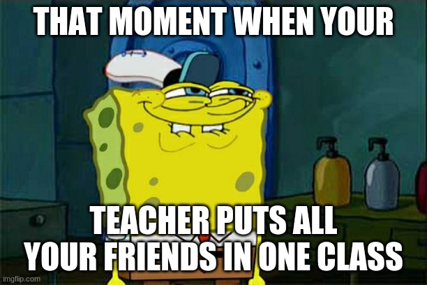 Don't You Squidward Meme | THAT MOMENT WHEN YOUR; TEACHER PUTS ALL YOUR FRIENDS IN ONE CLASS | image tagged in memes,don't you squidward,the boys | made w/ Imgflip meme maker
