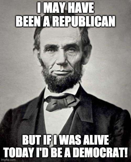 Abraham Lincoln | I MAY HAVE BEEN A REPUBLICAN; BUT IF I WAS ALIVE TODAY I'D BE A DEMOCRAT! | image tagged in abraham lincoln | made w/ Imgflip meme maker
