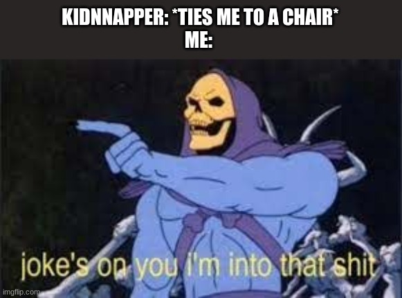 . | KIDNAPPER: *TIES ME TO A CHAIR*
ME: | image tagged in jokes on you im into that shit | made w/ Imgflip meme maker