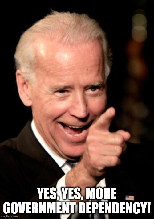 Smilin Biden Meme | YES, YES, MORE GOVERNMENT DEPENDENCY! | image tagged in memes,smilin biden | made w/ Imgflip meme maker