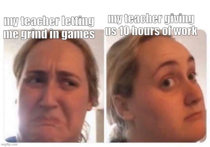 Oh come on ! | my teacher giving us 10 hours of work; my teacher letting me grind in games | image tagged in kombucha girl | made w/ Imgflip meme maker