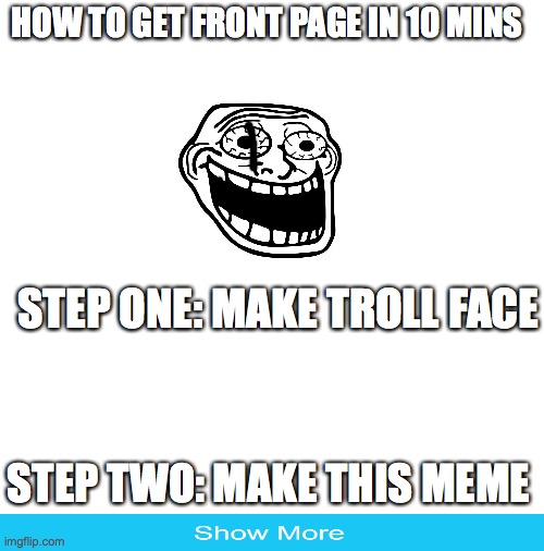 image title | HOW TO GET FRONT PAGE IN 10 MINS; STEP ONE: MAKE TROLL FACE; STEP TWO: MAKE THIS MEME | image tagged in blank white template | made w/ Imgflip meme maker