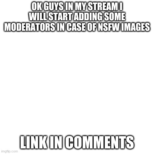 this is not begging in case my stream blows up or stuff | OK GUYS IN MY STREAM I WILL START ADDING SOME MODERATORS IN CASE OF NSFW IMAGES; LINK IN COMMENTS | image tagged in memes,blank transparent square | made w/ Imgflip meme maker