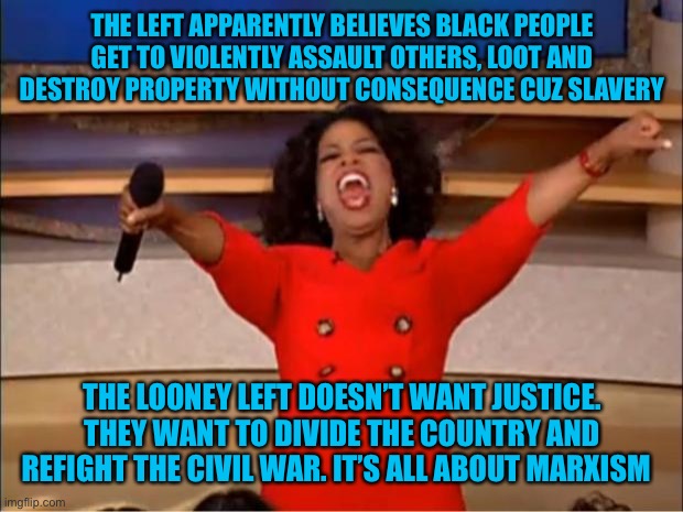 Oprah You Get A Meme | THE LEFT APPARENTLY BELIEVES BLACK PEOPLE GET TO VIOLENTLY ASSAULT OTHERS, LOOT AND DESTROY PROPERTY WITHOUT CONSEQUENCE CUZ SLAVERY; THE LOONEY LEFT DOESN’T WANT JUSTICE. THEY WANT TO DIVIDE THE COUNTRY AND REFIGHT THE CIVIL WAR. IT’S ALL ABOUT MARXISM | image tagged in memes,oprah you get a,slavery,angry sjw,black guy confused,criminal minds | made w/ Imgflip meme maker