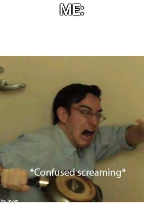 confused screaming | ME: | image tagged in confused screaming | made w/ Imgflip meme maker