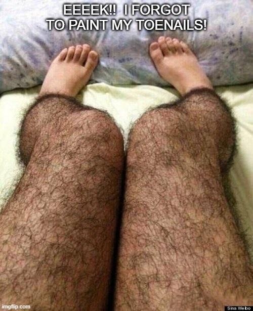 Hairy legs | EEEEK!!  I FORGOT TO PAINT MY TOENAILS! | image tagged in hairy legs | made w/ Imgflip meme maker