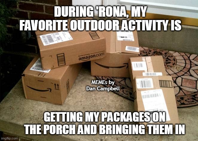 Amazon boxes on porch | DURING 'RONA, MY FAVORITE OUTDOOR ACTIVITY IS; MEMEs by Dan Campbell; GETTING MY PACKAGES ON THE PORCH AND BRINGING THEM IN | image tagged in amazon boxes on porch | made w/ Imgflip meme maker