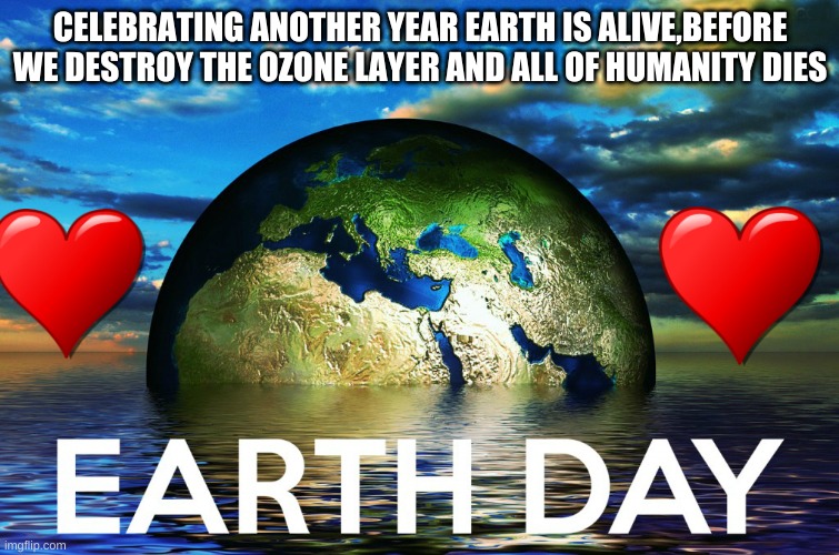 Earth Day 2021 | CELEBRATING ANOTHER YEAR EARTH IS ALIVE,BEFORE WE DESTROY THE OZONE LAYER AND ALL OF HUMANITY DIES | image tagged in earth day every day | made w/ Imgflip meme maker
