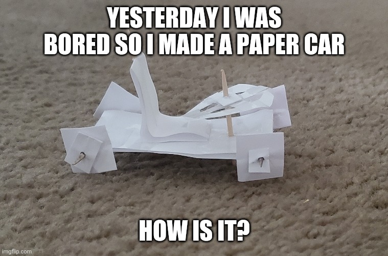 I made a car | YESTERDAY I WAS BORED SO I MADE A PAPER CAR; HOW IS IT? | image tagged in paper,car,memes | made w/ Imgflip meme maker