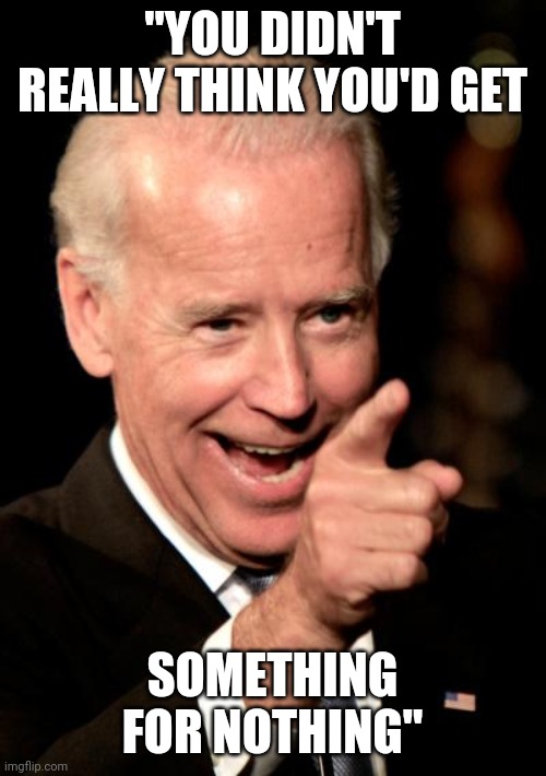 Smilin Biden Meme | "YOU DIDN'T REALLY THINK YOU'D GET; SOMETHING FOR NOTHING" | image tagged in memes,smilin biden | made w/ Imgflip meme maker