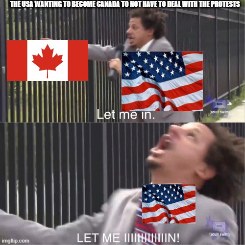 Canada and Usa | THE USA WANTING TO BECOME CANADA TO NOT HAVE TO DEAL WITH THE PROTESTS | image tagged in let me in | made w/ Imgflip meme maker