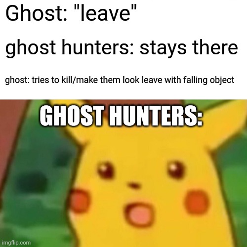 Surprised Pikachu Meme | Ghost: "leave"; ghost hunters: stays there; ghost: tries to kill/make them look leave with falling object; GHOST HUNTERS: | image tagged in memes,surprised pikachu | made w/ Imgflip meme maker
