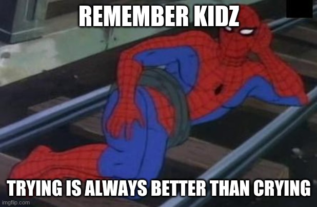 remember this ALWAYZ |  REMEMBER KIDZ; TRYING IS ALWAYS BETTER THAN CRYING | image tagged in memes,sexy railroad spiderman,spiderman | made w/ Imgflip meme maker