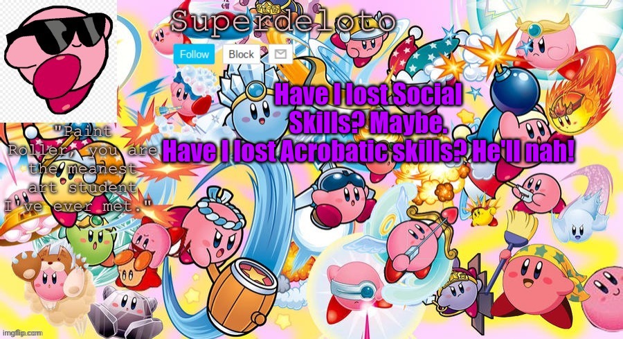 -proceeds to double frontflip- | Have I lost Social Skills? Maybe.
Have I lost Acrobatic skills? Hell nah! | image tagged in superdeleto really cute kirby template that nez made | made w/ Imgflip meme maker