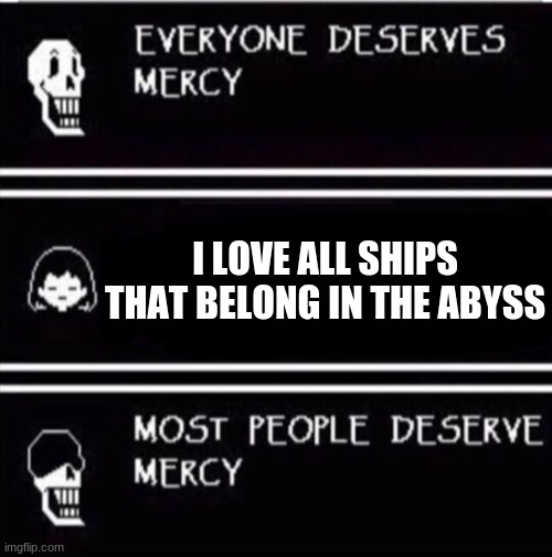 mercy undertale | I LOVE ALL SHIPS THAT BELONG IN THE ABYSS | image tagged in mercy undertale | made w/ Imgflip meme maker