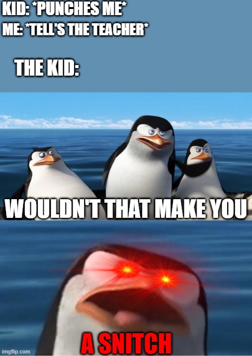 alright so that happened to me the other day | KID: *PUNCHES ME*; ME: *TELL'S THE TEACHER*; THE KID:; WOULDN'T THAT MAKE YOU; A SNITCH | image tagged in wouldn't that make you,funny,original | made w/ Imgflip meme maker