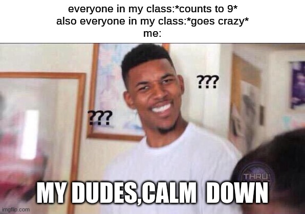 i mean its just math what could possibly go wrong | everyone in my class:*counts to 9*
also everyone in my class:*goes crazy*
me:; MY DUDES,CALM  DOWN | image tagged in black guy confused | made w/ Imgflip meme maker