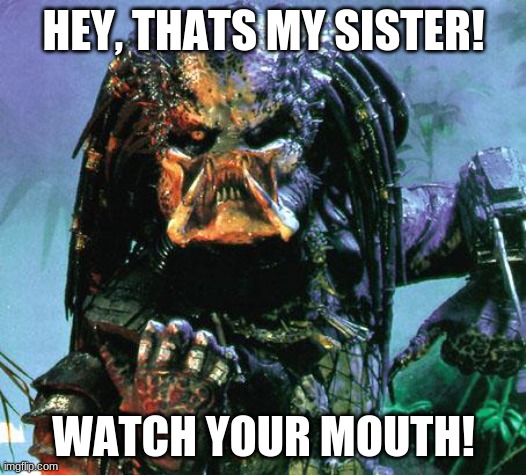 predator | HEY, THATS MY SISTER! WATCH YOUR MOUTH! | image tagged in predator | made w/ Imgflip meme maker