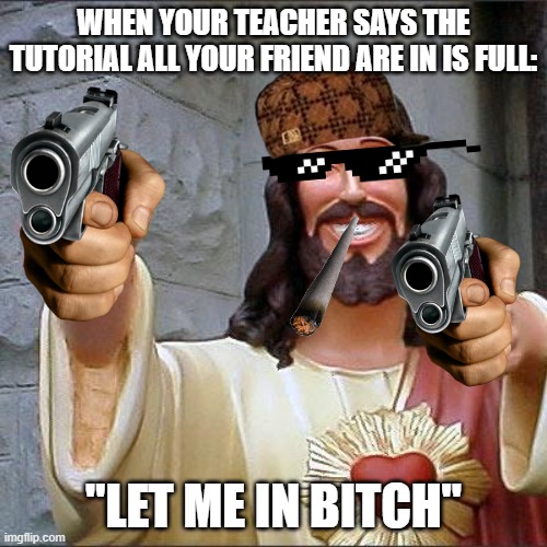 Buddy Christ Meme | WHEN YOUR TEACHER SAYS THE TUTORIAL ALL YOUR FRIEND ARE IN IS FULL:; "LET ME IN BITCH" | image tagged in memes,buddy christ | made w/ Imgflip meme maker