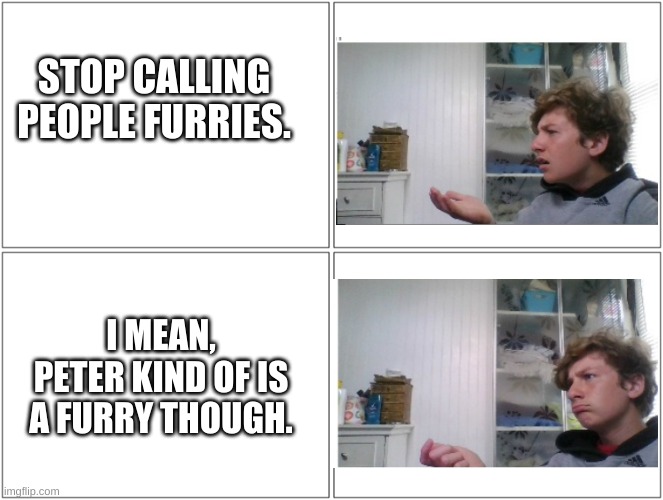 Conversation | STOP CALLING PEOPLE FURRIES. I MEAN, PETER KIND OF IS A FURRY THOUGH. | image tagged in conversation | made w/ Imgflip meme maker